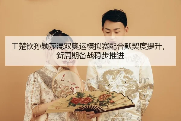 王楚钦孙颖莎混双奥运模拟赛配合默契度提升，新周期备战稳步推进