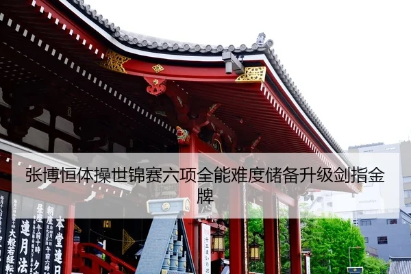 张博恒体操世锦赛六项全能难度储备升级剑指金牌