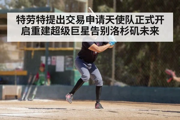 特劳特提出交易申请天使队正式开启重建超级巨星告别洛杉矶未来
