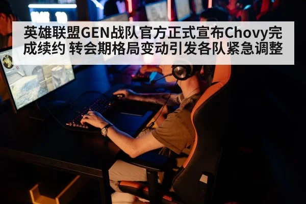 英雄联盟GEN战队官方正式宣布Chovy完成续约 转会期格局变动引发各队紧急调整
