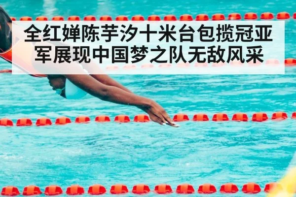 全红婵陈芋汐十米台包揽冠亚军展现中国梦之队无敌风采