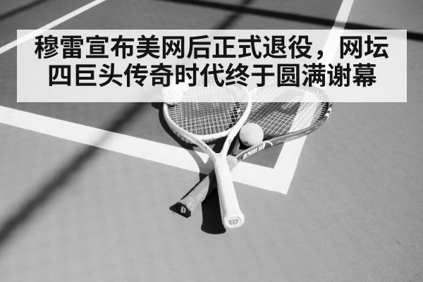 穆雷宣布美网后正式退役，网坛四巨头传奇时代终于圆满谢幕
