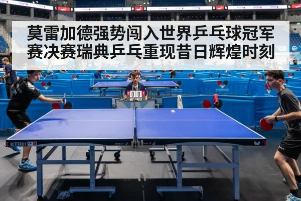 莫雷加德强势闯入世界乒乓球冠军赛决赛瑞典乒乓重现昔日辉煌时刻