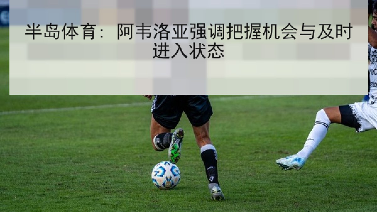 半岛体育: 阿韦洛亚强调把握机会与及时进入状态 半岛体育: 阿韦洛亚强调把握机会与及时进入状态