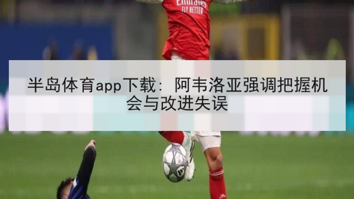 半岛体育app下载: 阿韦洛亚强调把握机会与改进失误 半岛体育app下载: 阿韦洛亚强调把握机会与改进失误
