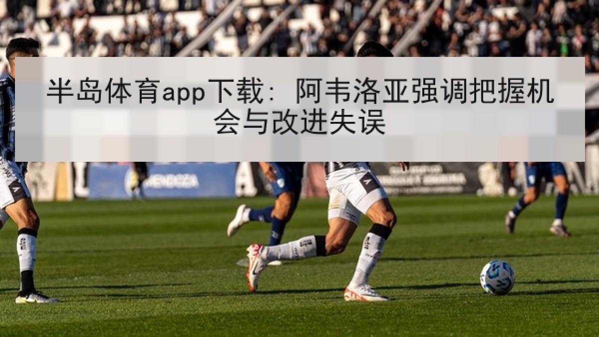 半岛体育app下载: 阿韦洛亚强调把握机会与改进失误 半岛体育app下载: 阿韦洛亚强调把握机会与改进失误