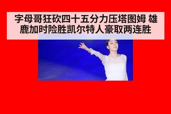 字母哥狂砍四十五分力压塔图姆 雄鹿加时险胜凯尔特人豪取两连胜
