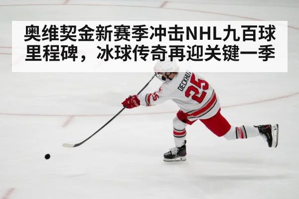 奥维契金新赛季冲击NHL九百球里程碑,冰球传奇再迎关键一季