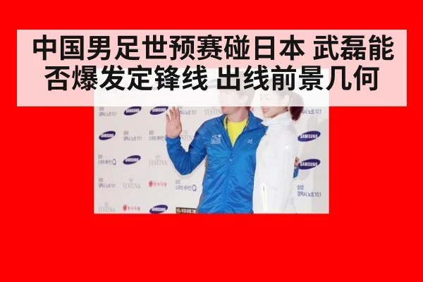 中国男足世预赛碰日本 武磊能否爆发定锋线 出线前景几何