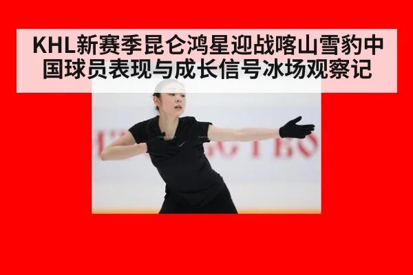 KHL新赛季昆仑鸿星迎战喀山雪豹中国球员表现与成长信号冰场观察记