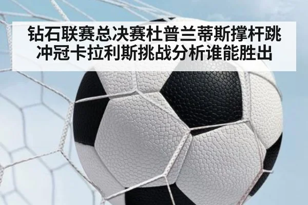 钻石联赛总决赛杜普兰蒂斯撑杆跳冲冠卡拉利斯挑战分析谁能胜出