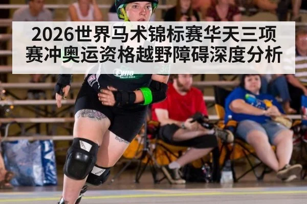 2026世界马术锦标赛华天三项赛冲奥运资格越野障碍深度分析